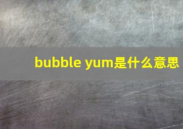 bubble yum是什么意思